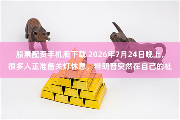 股票配资手机版下载 2026年7月24日晚上，很多人正准备关灯休息，特朗普突然在自己的社