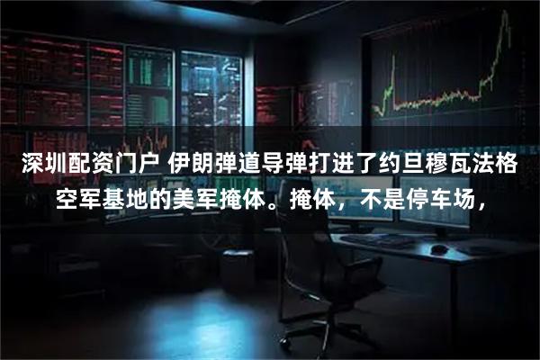 深圳配资门户 伊朗弹道导弹打进了约旦穆瓦法格空军基地的美军掩体。掩体，不是停车场，