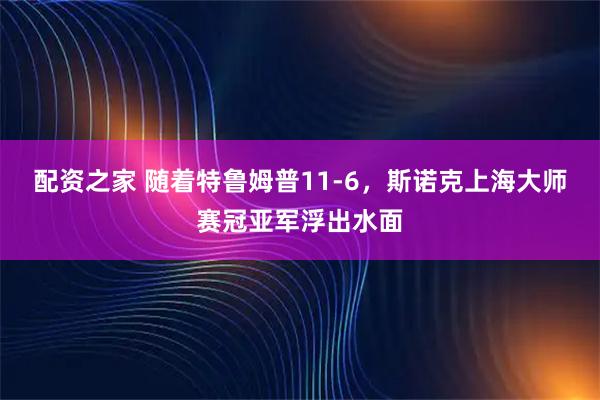 配资之家 随着特鲁姆普11-6,斯诺克上海大师赛冠亚军浮出水面