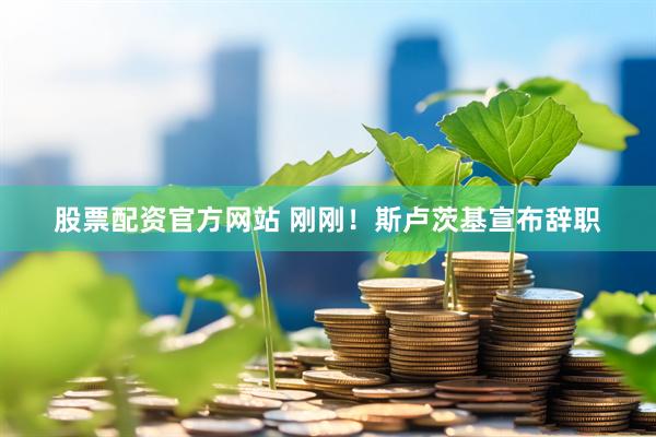 股票配资官方网站 刚刚！斯卢茨基宣布辞职