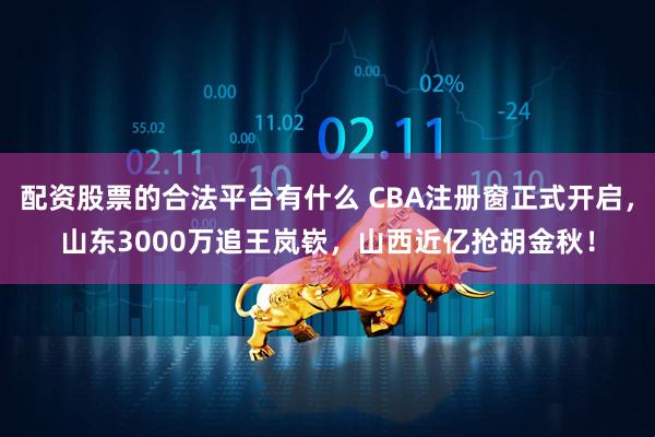 配资股票的合法平台有什么 CBA注册窗正式开启，山东3000万追王岚嵚，山西近亿抢胡金秋！