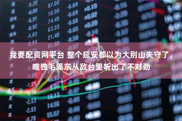 我要配资网平台 整个延安都以为大别山失守了，唯独毛泽东从敌台里听出了不对劲