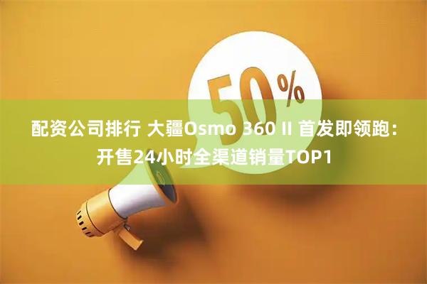 配资公司排行 大疆Osmo 360 II 首发即领跑：开售24小时全渠道销量TOP1