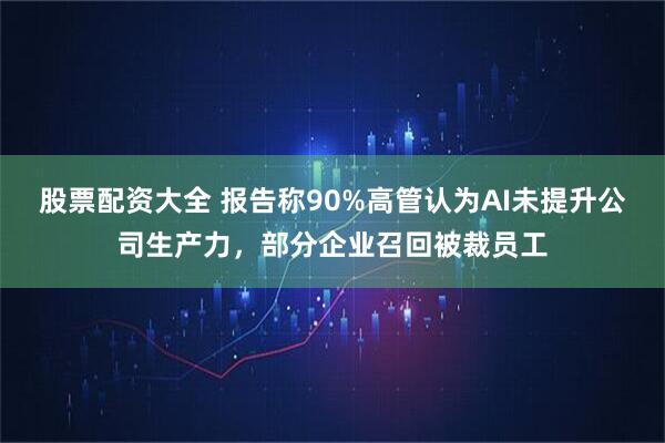 股票配资大全 报告称90%高管认为AI未提升公司生产力，部分企业召回被裁员工