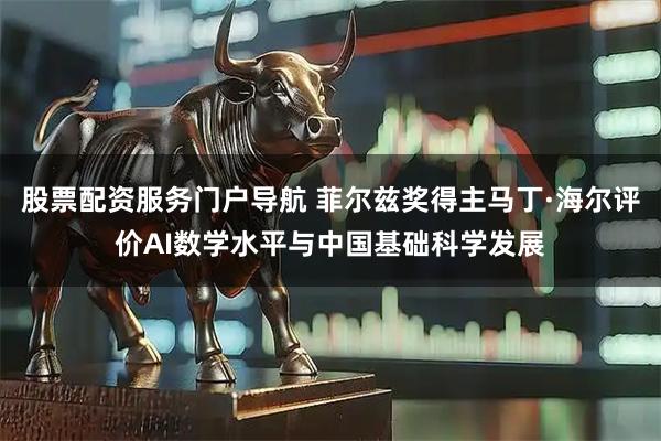 股票配资服务门户导航 菲尔兹奖得主马丁·海尔评价AI数学水平与中国基础科学发展