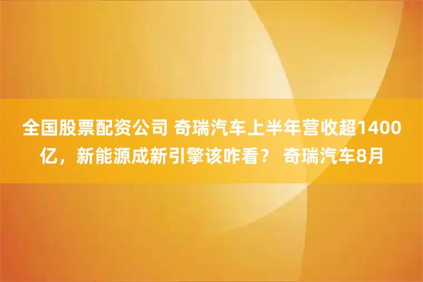 全国股票配资公司 奇瑞汽车上半年营收超1400亿，新能源成新引擎该咋看？ 奇瑞汽车8月