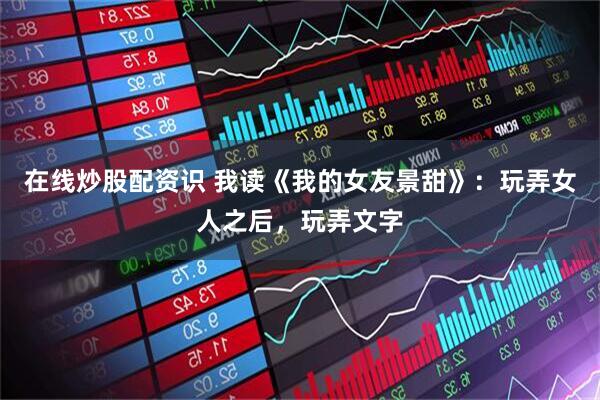 在线炒股配资识 我读《我的女友景甜》：玩弄女人之后，玩弄文字