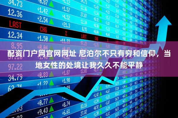 配资门户网官网网址 尼泊尔不只有穷和信仰，当地女性的处境让我久久不能平静