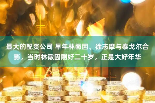 最大的配资公司 早年林徽因、徐志摩与泰戈尔合影，当时林徽因刚好二十岁，正是大好年华