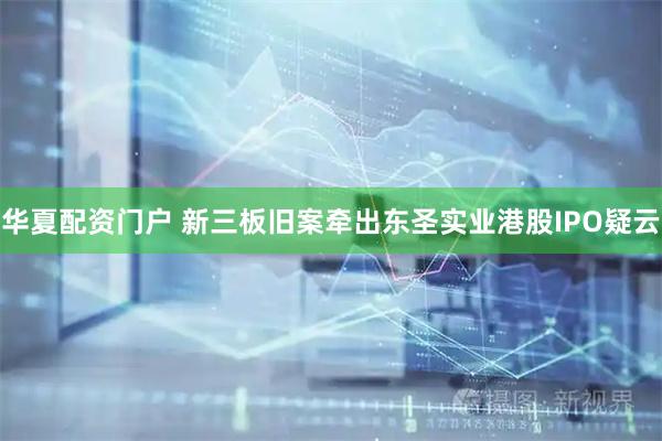 华夏配资门户 新三板旧案牵出东圣实业港股IPO疑云