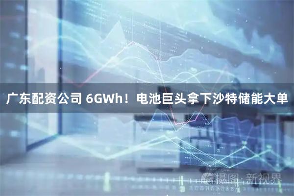 广东配资公司 6GWh！电池巨头拿下沙特储能大单