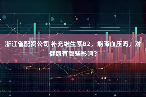 浙江省配资公司 补充维生素B2，能降血压吗，对健康有哪些影响？