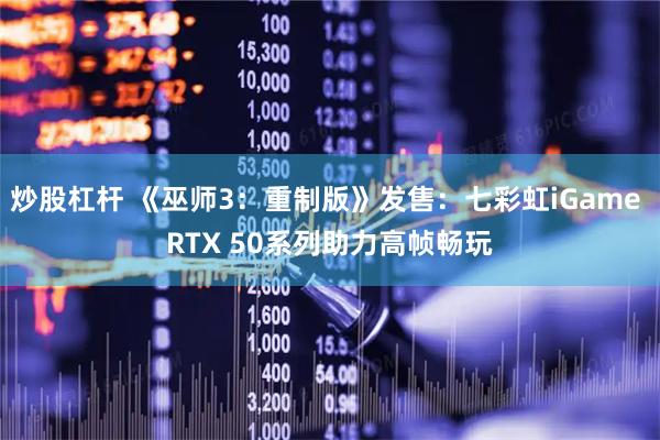 炒股杠杆 《巫师3：重制版》发售：七彩虹iGame RTX 50系列助力高帧畅玩